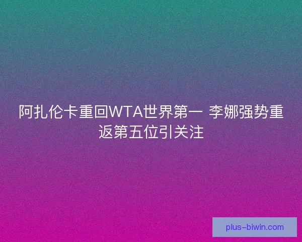 阿扎伦卡重回WTA世界第一 李娜强势重返第五位引关注 阿扎伦卡重回WTA世界第一 李娜强势重返第五位引关注