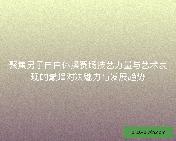 聚焦男子自由体操赛场技艺力量与艺术表现的巅峰对决魅力与发展趋势 聚焦男子自由体操赛场技艺力量与艺术表现的巅峰对决魅力与发展趋势