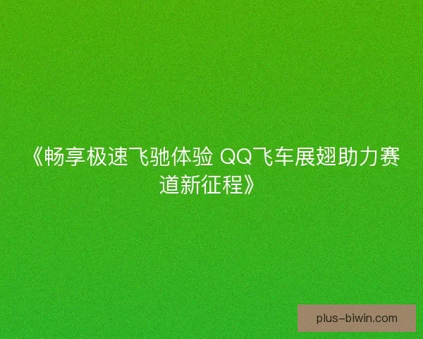 《畅享极速飞驰体验 QQ飞车展翅助力赛道新征程》