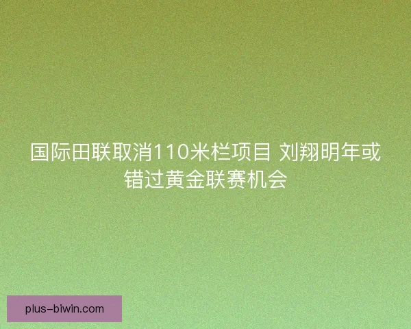 国际田联取消110米栏项目 刘翔明年或错过黄金联赛机会 国际田联取消110米栏项目 刘翔明年或错过黄金联赛机会