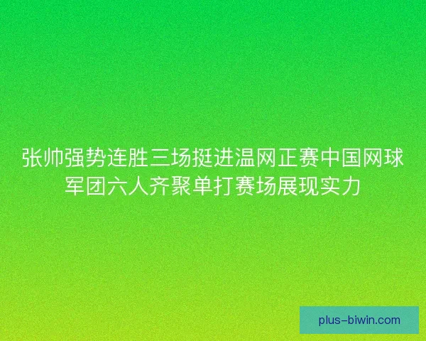张帅强势连胜三场挺进温网正赛中国网球军团六人齐聚单打赛场展现实力