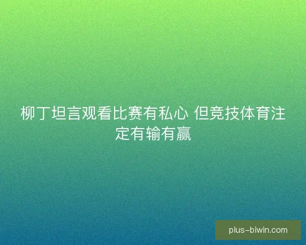 柳丁坦言观看比赛有私心 但竞技体育注定有输有赢