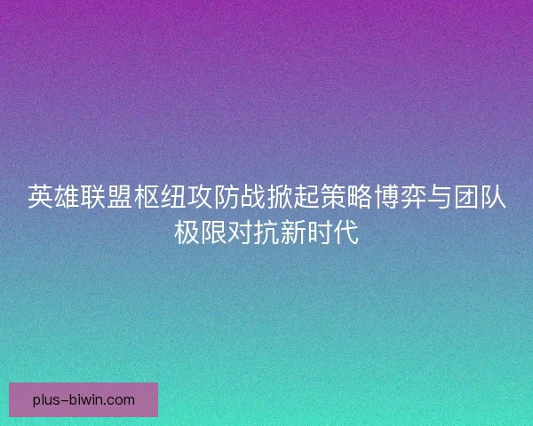 英雄联盟枢纽攻防战掀起策略博弈与团队极限对抗新时代