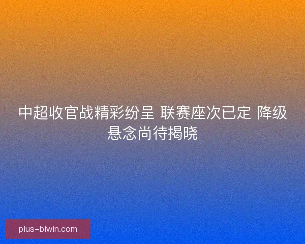 中超收官战精彩纷呈 联赛座次已定 降级悬念尚待揭晓 中超收官战精彩纷呈 联赛座次已定 降级悬念尚待揭晓