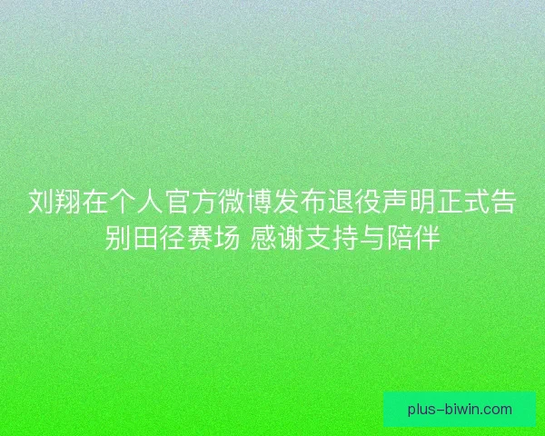 刘翔在个人官方微博发布退役声明正式告别田径赛场 感谢支持与陪伴