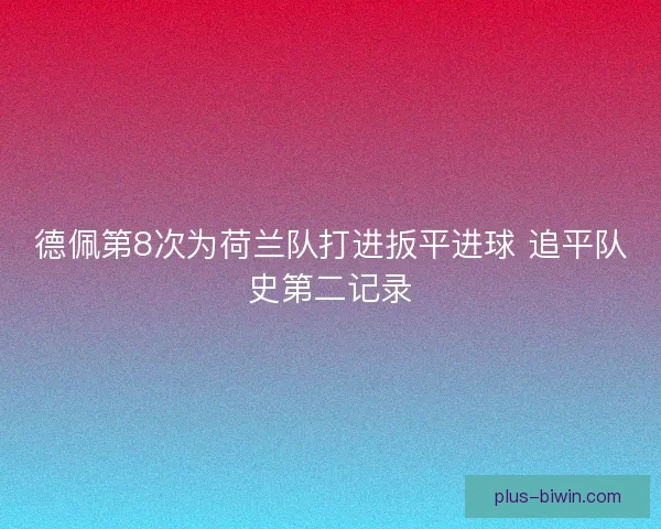 德佩第8次为荷兰队打进扳平进球 追平队史第二记录