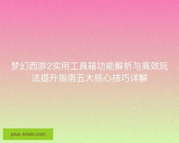 梦幻西游2实用工具箱功能解析与高效玩法提升指南五大核心技巧详解 梦幻西游2实用工具箱功能解析与高效玩法提升指南五大核心技巧详解