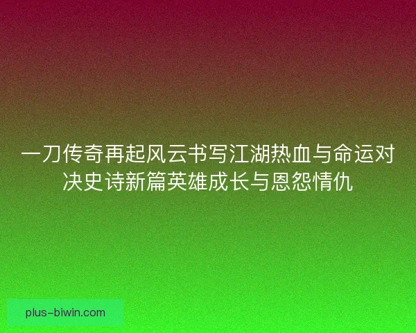 一刀传奇再起风云书写江湖热血与命运对决史诗新篇英雄成长与恩怨情仇