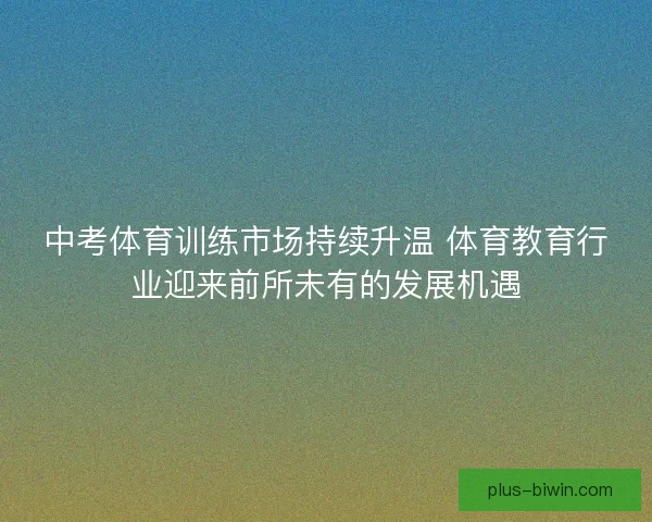 中考体育训练市场持续升温 体育教育行业迎来前所未有的发展机遇 中考体育训练市场持续升温 体育教育行业迎来前所未有的发展机遇