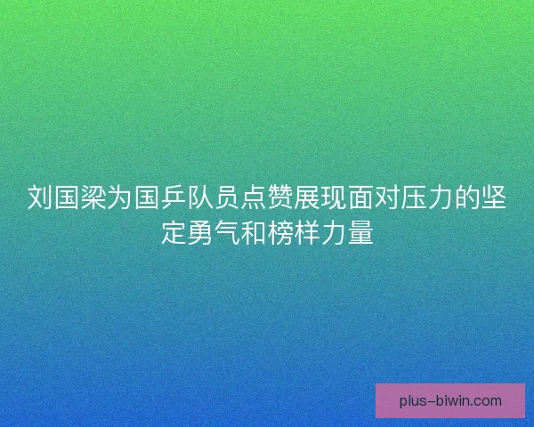 刘国梁为国乒队员点赞展现面对压力的坚定勇气和榜样力量 刘国梁为国乒队员点赞展现面对压力的坚定勇气和榜样力量