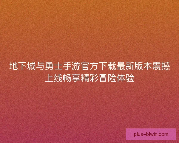 地下城与勇士手游官方下载最新版本震撼上线畅享精彩冒险体验