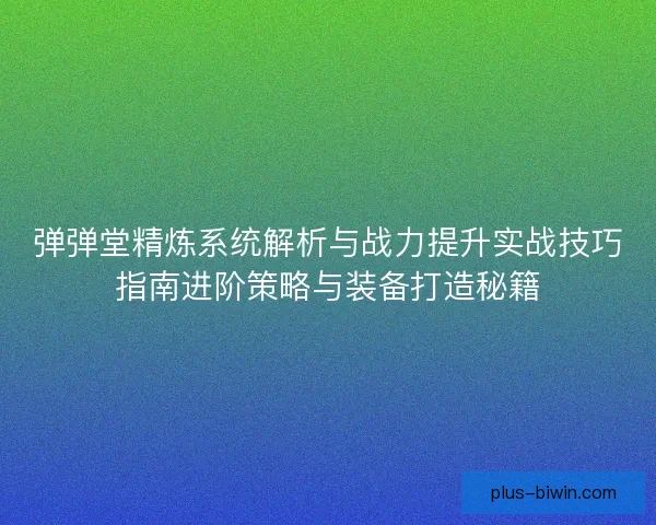 弹弹堂精炼系统解析与战力提升实战技巧指南进阶策略与装备打造秘籍