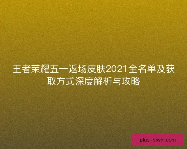 王者荣耀五一返场皮肤2021全名单及获取方式深度解析与攻略