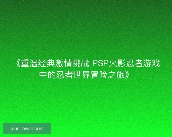 《重温经典激情挑战 PSP火影忍者游戏中的忍者世界冒险之旅》 《重温经典激情挑战 PSP火影忍者游戏中的忍者世界冒险之旅》