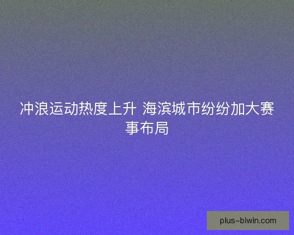 冲浪运动热度上升 海滨城市纷纷加大赛事布局 冲浪运动热度上升 海滨城市纷纷加大赛事布局