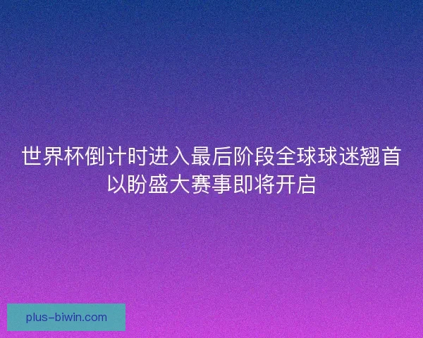 世界杯倒计时进入最后阶段全球球迷翘首以盼盛大赛事即将开启 世界杯倒计时进入最后阶段全球球迷翘首以盼盛大赛事即将开启
